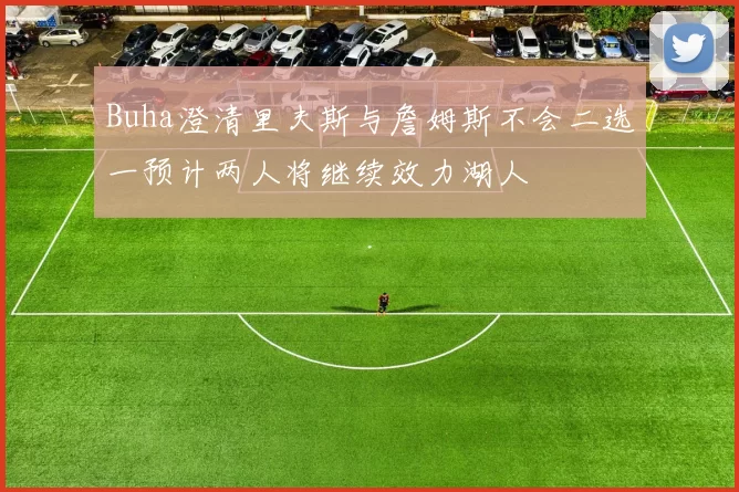 Buha澄清里夫斯与詹姆斯不会二选一预计两人将继续效力湖人