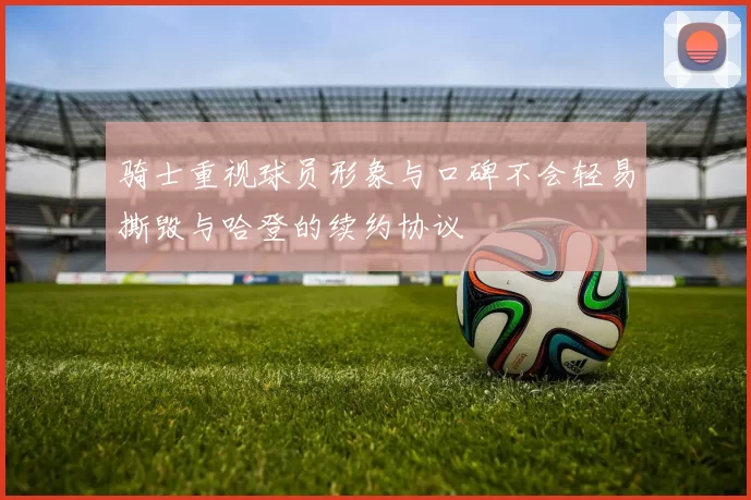 骑士重视球员形象与口碑不会轻易撕毁与哈登的续约协议