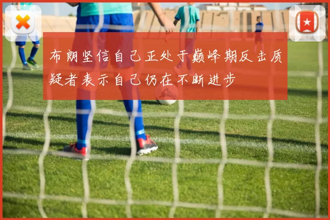 布朗坚信自己正处于巅峰期反击质疑者表示自己仍在不断进步