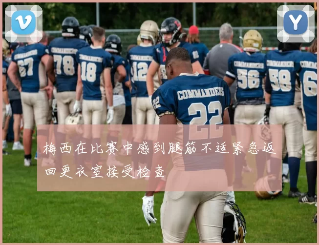 梅西在比赛中感到腿筋不适紧急返回更衣室接受检查