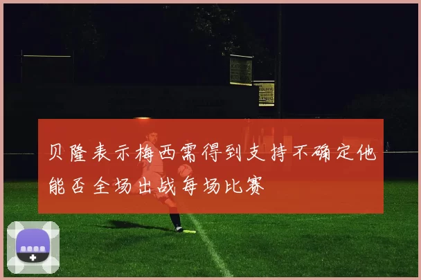 贝隆表示梅西需得到支持不确定他能否全场出战每场比赛
