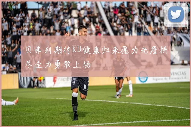 贝弗利期待KD健康归来愿为老詹拼尽全力勇敢上场