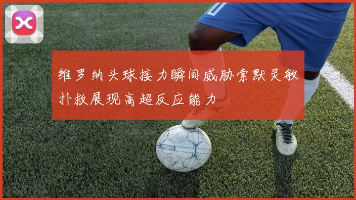 维罗纳头球接力瞬间威胁索默灵敏扑救展现高超反应能力