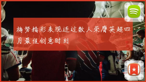 梅努精彩表现连过数人荣膺英超四月最佳创意时刻