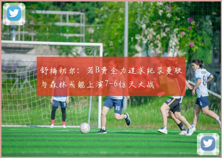舒梅切尔：若B费全力追求纪录曼联与森林或能上演7-6惊天大战