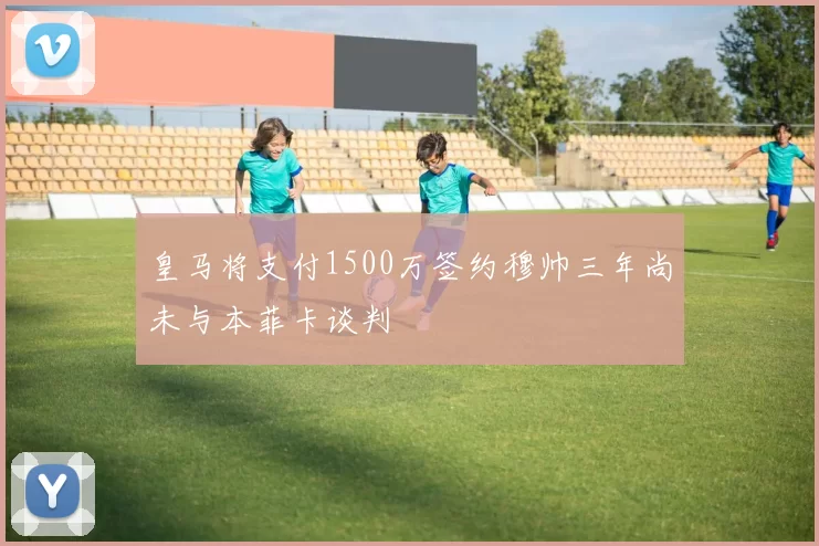 皇马将支付1500万签约穆帅三年尚未与本菲卡谈判
