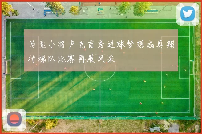 马竞小将卢克首秀进球梦想成真期待梯队比赛再展风采
