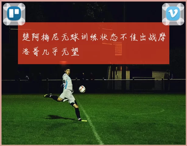 楚阿梅尼无球训练状态不佳出战摩洛哥几乎无望